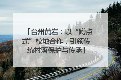 台州黄岩：以“蹲点式”校地合作，引领传统村落保护与传承