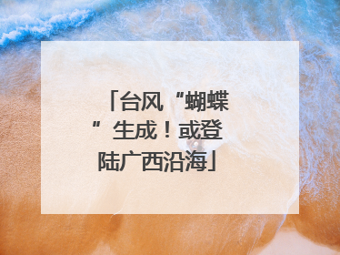 台风“蝴蝶”生成！或登陆广西沿海