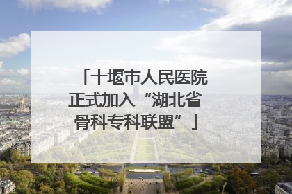 十堰市人民医院正式加入“湖北省骨科专科联盟”