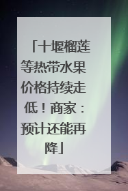 十堰榴莲等热带水果价格持续走低！商家：预计还能再降