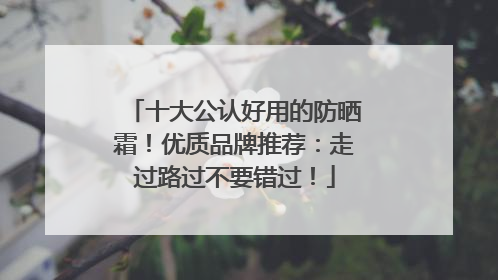 十大公认好用的防晒霜！优质品牌推荐：走过路过不要错过！