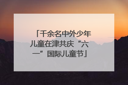 千余名中外少年儿童在津共庆“六一”国际儿童节
