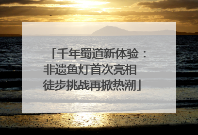千年蜀道新体验：非遗鱼灯首次亮相 徒步挑战再掀热潮