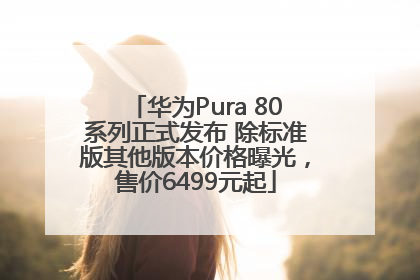 华为Pura 80系列正式发布 除标准版其他版本价格曝光，售价6499元起