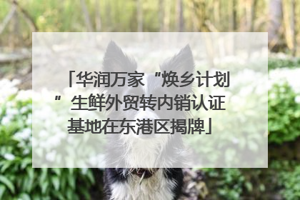 华润万家“焕乡计划”生鲜外贸转内销认证基地在东港区揭牌
