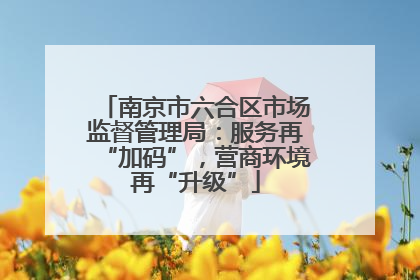 南京市六合区市场监督管理局：服务再“加码”，营商环境再“升级”