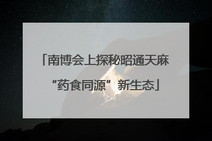 南博会上探秘昭通天麻“药食同源”新生态