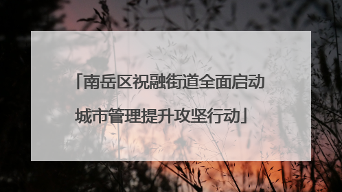 南岳区祝融街道全面启动城市管理提升攻坚行动