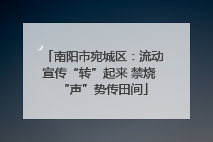南阳市宛城区：流动宣传“转”起来 禁烧“声”势传田间
