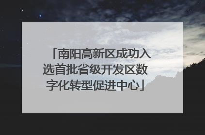南阳高新区成功入选首批省级开发区数字化转型促进中心