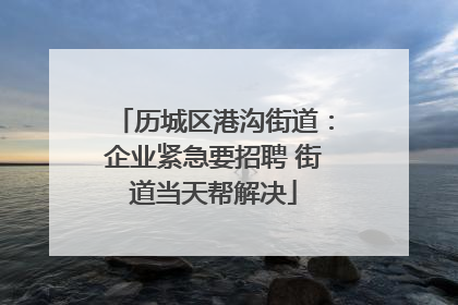 历城区港沟街道：企业紧急要招聘 街道当天帮解决