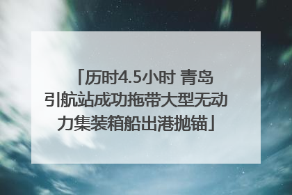 历时4.5小时 青岛引航站成功拖带大型无动力集装箱船出港抛锚