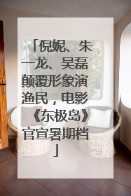 倪妮、朱一龙、吴磊颠覆形象演渔民，电影《东极岛》官宣暑期档
