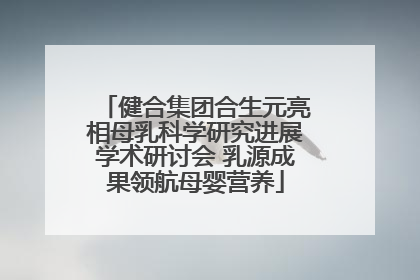 健合集团合生元亮相母乳科学研究进展学术研讨会 乳源成果领航母婴营养