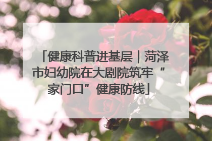 健康科普进基层｜菏泽市妇幼院在大剧院筑牢“家门口”健康防线