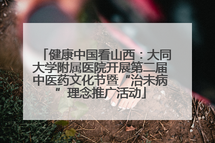 健康中国看山西：大同大学附属医院开展第二届中医药文化节暨“治未病”理念推广活动