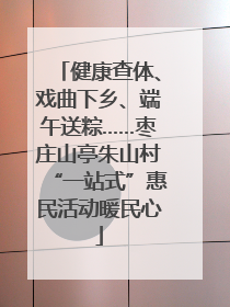 健康查体、戏曲下乡、端午送粽……枣庄山亭朱山村“一站式”惠民活动暖民心