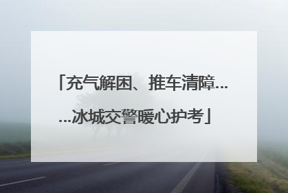 充气解困、推车清障……冰城交警暖心护考