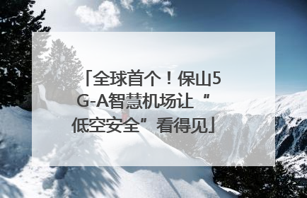 全球首个！保山5G-A智慧机场让“低空安全”看得见