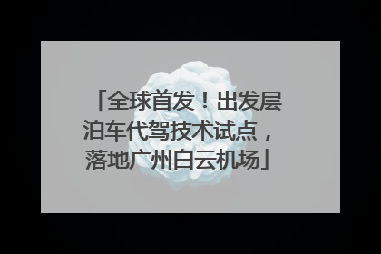 全球首发！出发层泊车代驾技术试点，落地广州白云机场