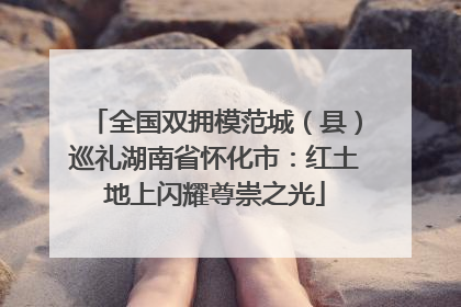 全国双拥模范城（县）巡礼湖南省怀化市：红土地上闪耀尊崇之光