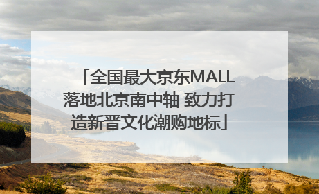 全国最大京东MALL落地北京南中轴 致力打造新晋文化潮购地标