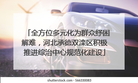 全方位多元化为群众纾困解难，河北承德双滦区积极推进综治中心规范化建设