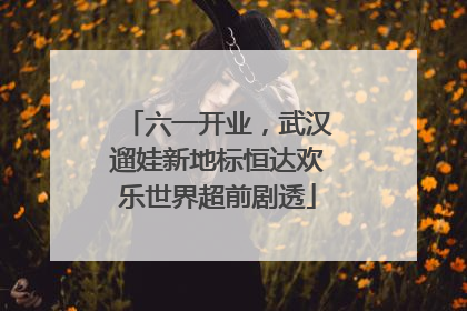 六一开业，武汉遛娃新地标恒达欢乐世界超前剧透