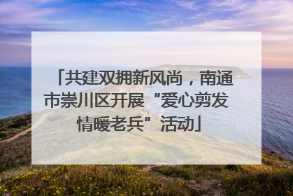 共建双拥新风尚，南通市崇川区开展“爱心剪发 情暖老兵”活动