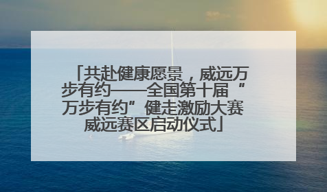 共赴健康愿景，威远万步有约——全国第十届“万步有约”健走激励大赛威远赛区启动仪式