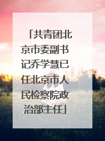 共青团北京市委副书记乔学慧已任北京市人民检察院政治部主任