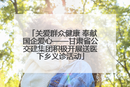 关爱群众健康 奉献国企爱心——甘肃省公交建集团积极开展送医下乡义诊活动