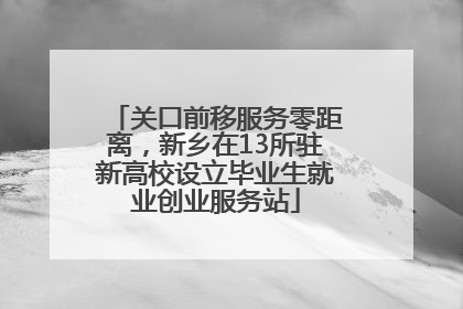 关口前移服务零距离，新乡在13所驻新高校设立毕业生就业创业服务站