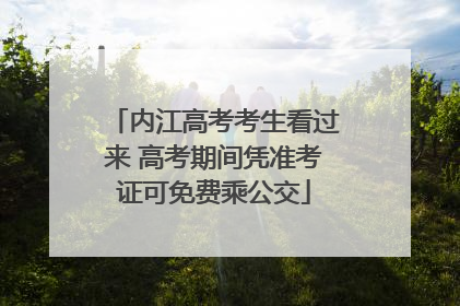 内江高考考生看过来 高考期间凭准考证可免费乘公交