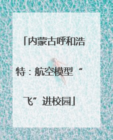 内蒙古呼和浩特：航空模型“飞”进校园