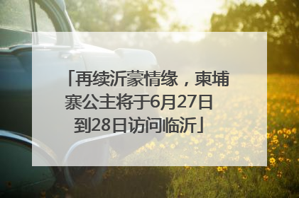 再续沂蒙情缘，柬埔寨公主将于6月27日到28日访问临沂