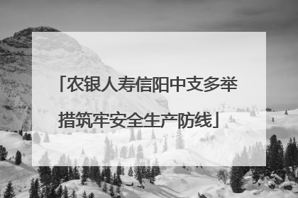 农银人寿信阳中支多举措筑牢安全生产防线