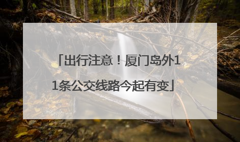 出行注意！厦门岛外11条公交线路今起有变