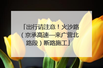 出行请注意！火沙路（京承高速—来广营北路段）断路施工