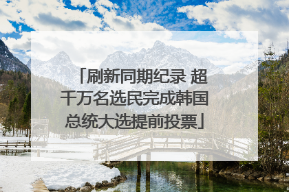 刷新同期纪录 超千万名选民完成韩国总统大选提前投票