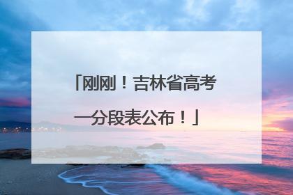 刚刚！吉林省高考一分段表公布！