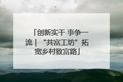 创新实干 事争一流｜“共富工坊”拓宽乡村致富路