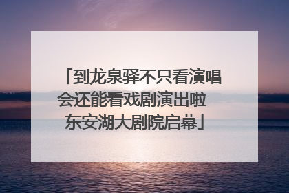 到龙泉驿不只看演唱会还能看戏剧演出啦 东安湖大剧院启幕