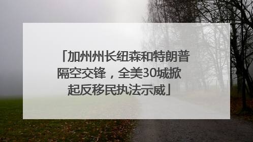 加州州长纽森和特朗普隔空交锋，全美30城掀起反移民执法示威