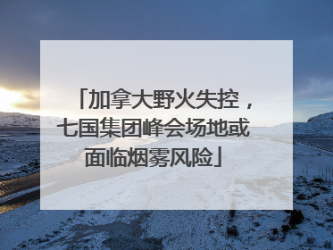 加拿大野火失控，七国集团峰会场地或面临烟雾风险