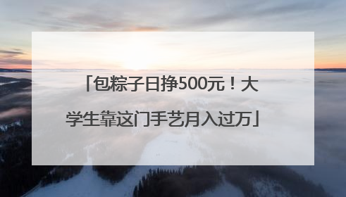 包粽子日挣500元！大学生靠这门手艺月入过万