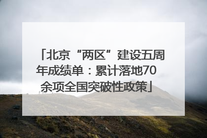 北京“两区”建设五周年成绩单：累计落地70余项全国突破性政策