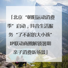 北京“朝阳运动消费季”启动，抖音生活服务“了不起的大小孩”IP联动商圈解锁暑期亲子消费新场景