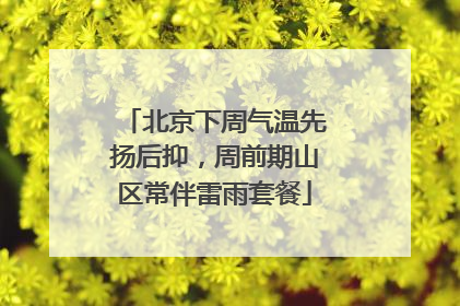 北京下周气温先扬后抑，周前期山区常伴雷雨套餐