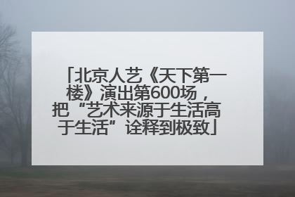 北京人艺《天下第一楼》演出第600场，把“艺术来源于生活高于生活”诠释到极致